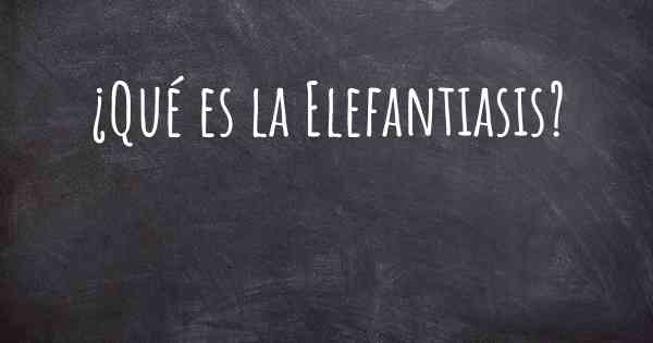 ¿Qué es la Elefantiasis?