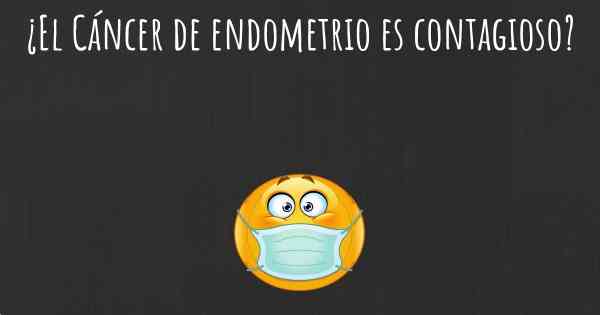 ¿El Cáncer de endometrio es contagioso?