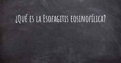 ¿Qué es la Esofagitis eosinofílica?