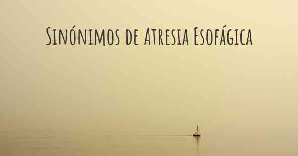 Sinónimos de Atresia Esofágica
