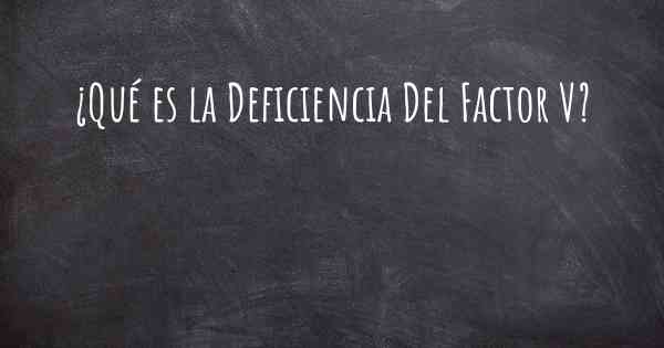 ¿Qué es la Deficiencia Del Factor V?