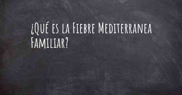 ¿Qué es la Fiebre Mediterranea Familiar?