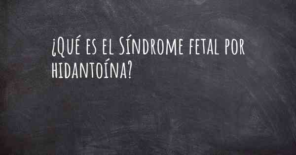 ¿Qué es el Síndrome fetal por hidantoína?
