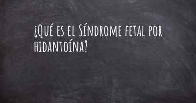 ¿Qué es el Síndrome fetal por hidantoína?