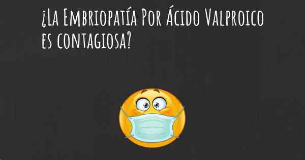 ¿La Embriopatía Por Ácido Valproico es contagiosa?