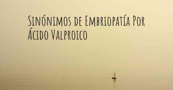 Sinónimos de Embriopatía Por Ácido Valproico