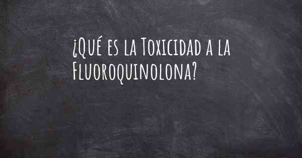 ¿Qué es la Toxicidad a la Fluoroquinolona?