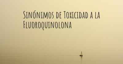 Sinónimos de Toxicidad a la Fluoroquinolona