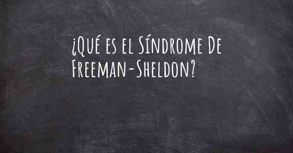¿Qué es el Síndrome De Freeman-Sheldon?