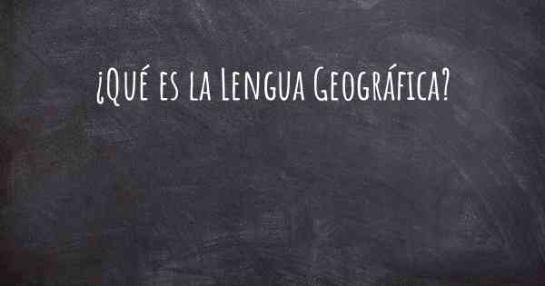 ¿Qué es la Lengua Geográfica?