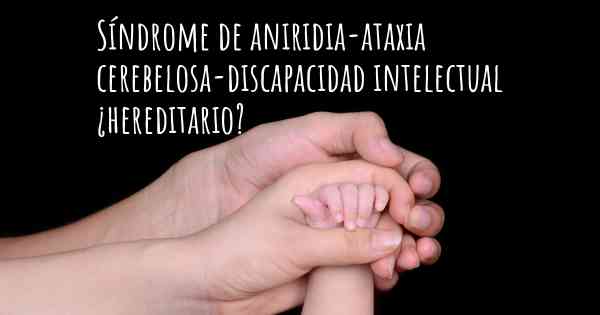 Síndrome de aniridia-ataxia cerebelosa-discapacidad intelectual ¿hereditario?