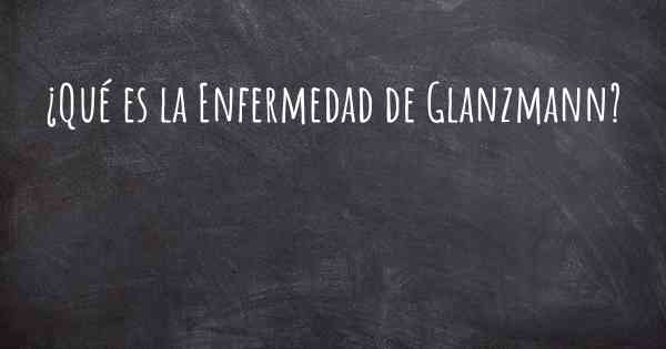 ¿Qué es la Enfermedad de Glanzmann?