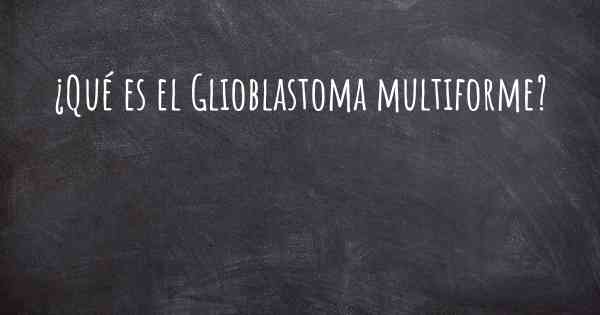 ¿Qué es el Glioblastoma multiforme?