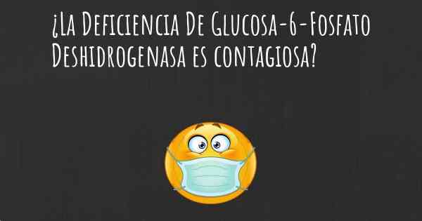 ¿La Deficiencia De Glucosa-6-Fosfato Deshidrogenasa es contagiosa?