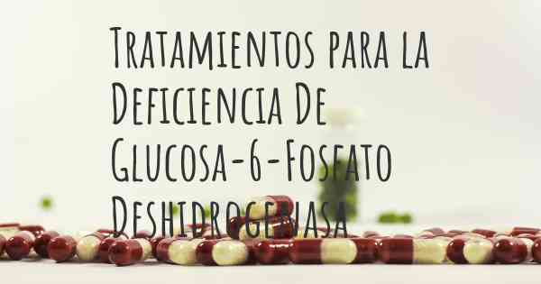 Tratamientos para la Deficiencia De Glucosa-6-Fosfato Deshidrogenasa