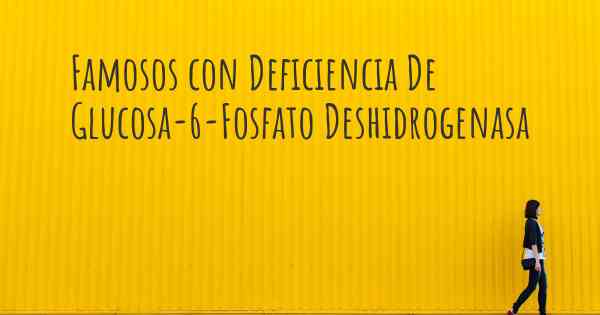 Famosos con Deficiencia De Glucosa-6-Fosfato Deshidrogenasa