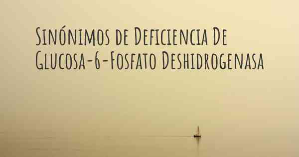 Sinónimos de Deficiencia De Glucosa-6-Fosfato Deshidrogenasa