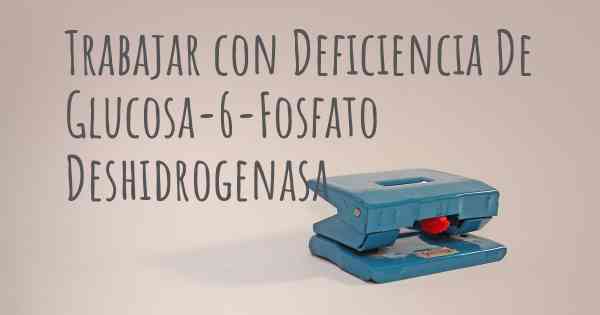 Trabajar con Deficiencia De Glucosa-6-Fosfato Deshidrogenasa