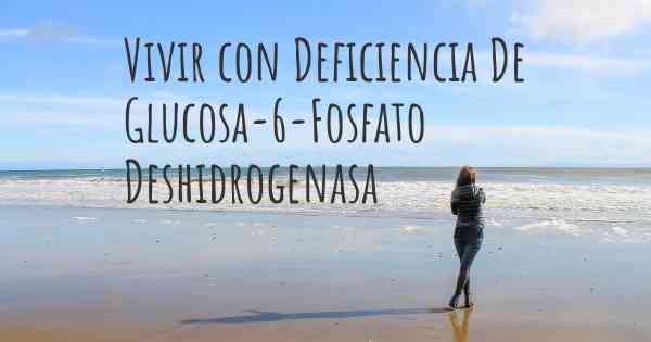 Vivir con Deficiencia De Glucosa-6-Fosfato Deshidrogenasa