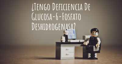 ¿Tengo Deficiencia De Glucosa-6-Fosfato Deshidrogenasa?