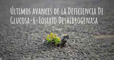 Últimos avances de la Deficiencia De Glucosa-6-Fosfato Deshidrogenasa