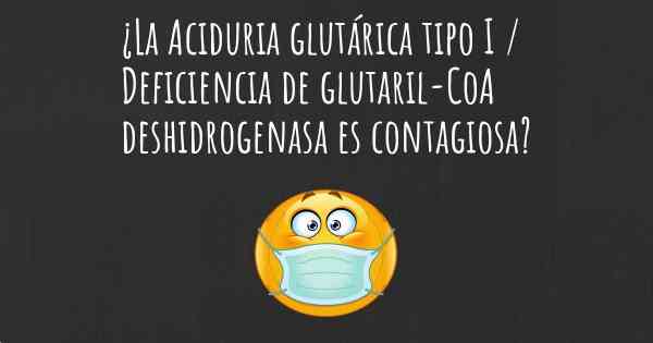¿La Aciduria glutárica tipo I / Deficiencia de glutaril-CoA deshidrogenasa es contagiosa?