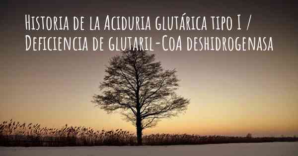 Historia de la Aciduria glutárica tipo I / Deficiencia de glutaril-CoA deshidrogenasa