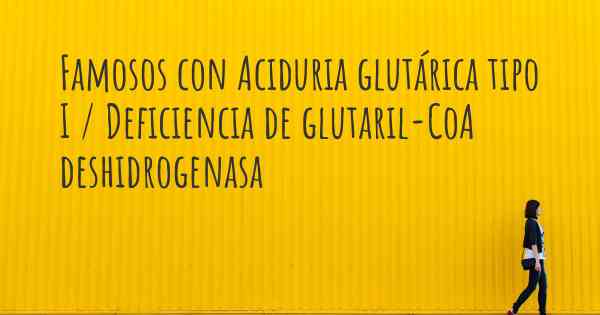 Famosos con Aciduria glutárica tipo I / Deficiencia de glutaril-CoA deshidrogenasa