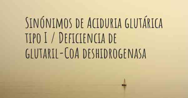 Sinónimos de Aciduria glutárica tipo I / Deficiencia de glutaril-CoA deshidrogenasa