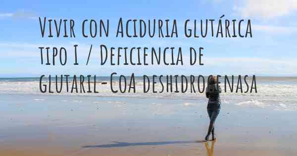 Vivir con Aciduria glutárica tipo I / Deficiencia de glutaril-CoA deshidrogenasa