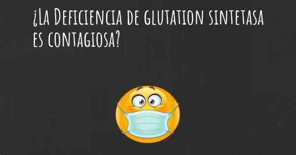 ¿La Deficiencia de glutation sintetasa es contagiosa?