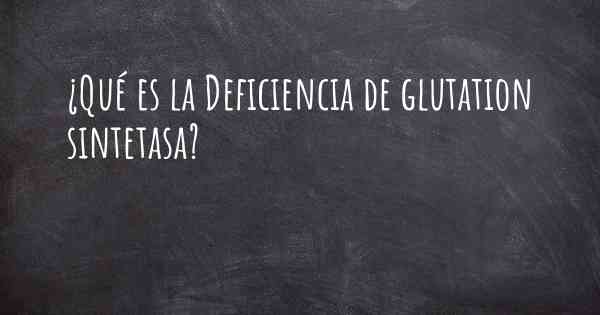 ¿Qué es la Deficiencia de glutation sintetasa?