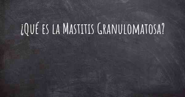 ¿Qué es la Mastitis Granulomatosa?