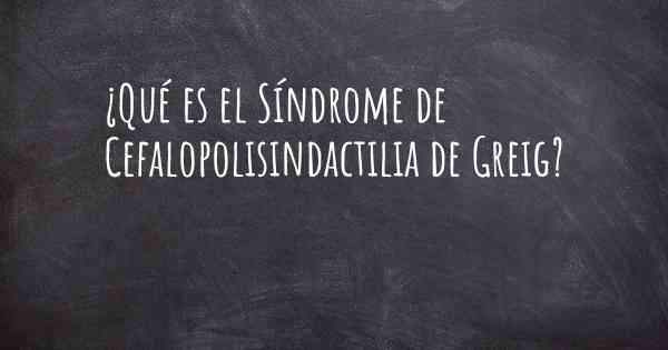 ¿Qué es el Síndrome de Cefalopolisindactilia de Greig?