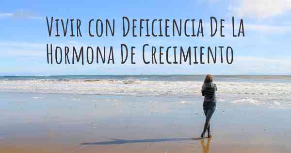 Vivir con Deficiencia De La Hormona De Crecimiento