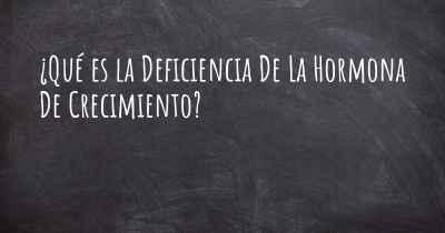 ¿Qué es la Deficiencia De La Hormona De Crecimiento?