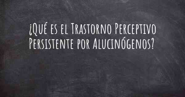 ¿Qué es el Trastorno Perceptivo Persistente por Alucinógenos?