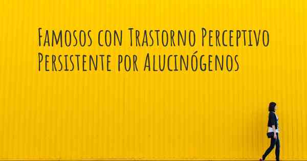 Famosos con Trastorno Perceptivo Persistente por Alucinógenos