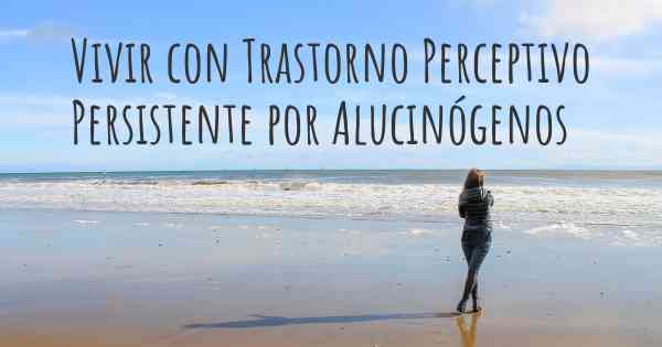 Vivir con Trastorno Perceptivo Persistente por Alucinógenos