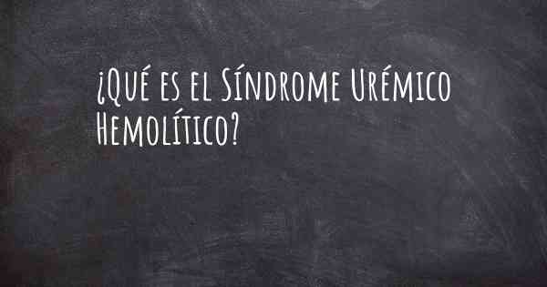 ¿Qué es el Síndrome Urémico Hemolítico?