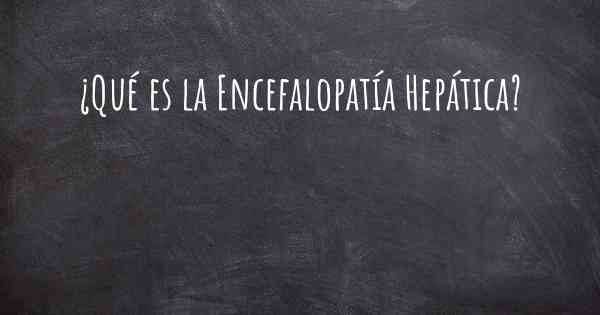 ¿Qué es la Encefalopatía Hepática?