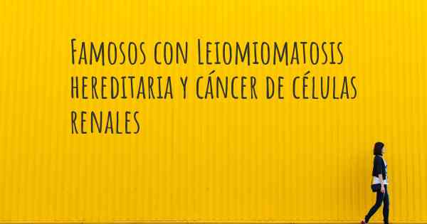 Famosos con Leiomiomatosis hereditaria y cáncer de células renales