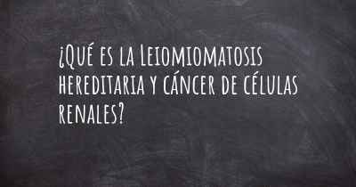 ¿Qué es la Leiomiomatosis hereditaria y cáncer de células renales?