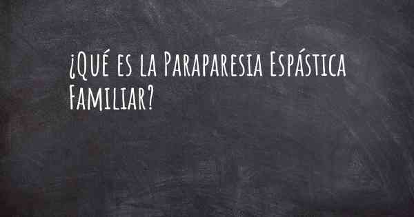 ¿Qué es la Paraparesia Espástica Familiar?