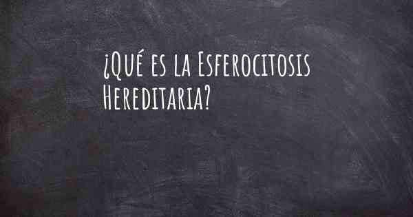 ¿Qué es la Esferocitosis Hereditaria?