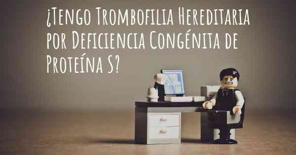 ¿Tengo Trombofilia Hereditaria por Deficiencia Congénita de Proteína S?