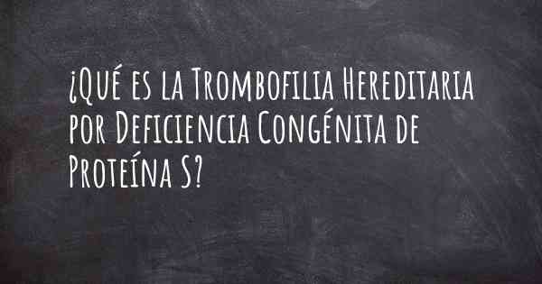 ¿Qué es la Trombofilia Hereditaria por Deficiencia Congénita de Proteína S?