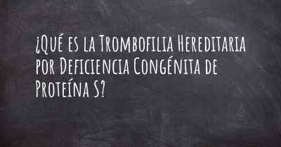 ¿Qué es la Trombofilia Hereditaria por Deficiencia Congénita de Proteína S?