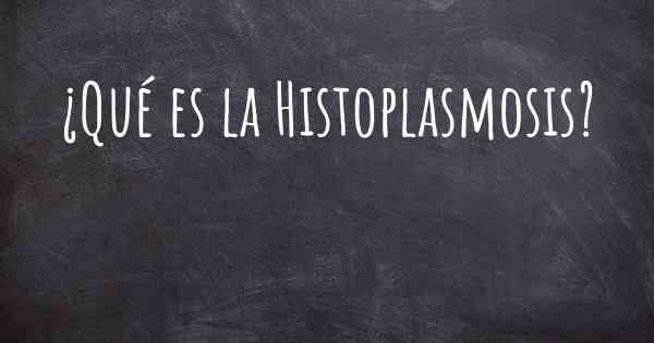 ¿Qué es la Histoplasmosis?