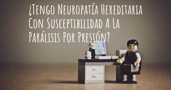 ¿Tengo Neuropatía Hereditaria Con Susceptibilidad A La Parálisis Por Presión?